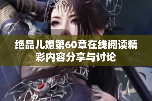 绝品儿媳第60章在线阅读精彩内容分享与讨论