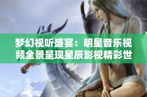 梦幻视听盛宴：明星音乐视频全景呈现星辰影视精彩世界