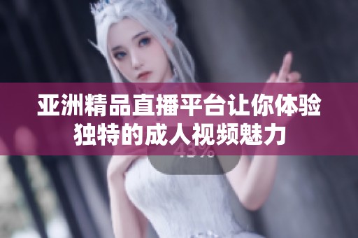 亚洲精品直播平台让你体验独特的成人视频魅力