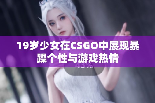 19岁少女在CSGO中展现暴躁个性与游戏热情
