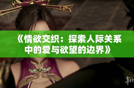 《情欲交织：探索人际关系中的爱与欲望的边界》