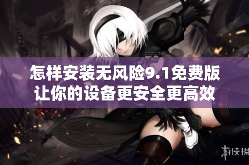 怎样安装无风险9.1免费版让你的设备更安全更高效