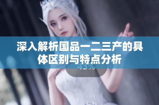 深入解析国品一二三产的具体区别与特点分析