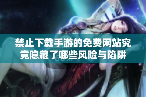 禁止下载手游的免费网站究竟隐藏了哪些风险与陷阱