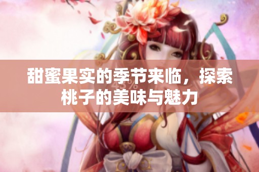 甜蜜果实的季节来临，探索桃子的美味与魅力
