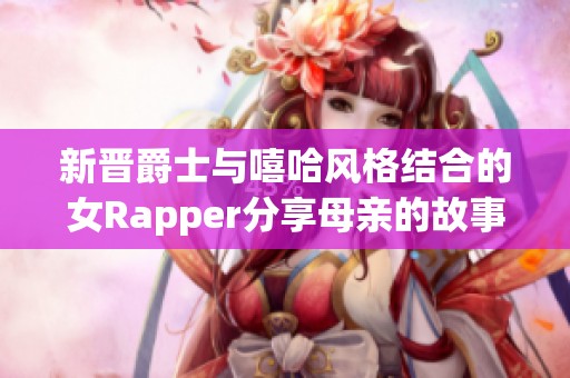 新晋爵士与嘻哈风格结合的女Rapper分享母亲的故事与灵感来源