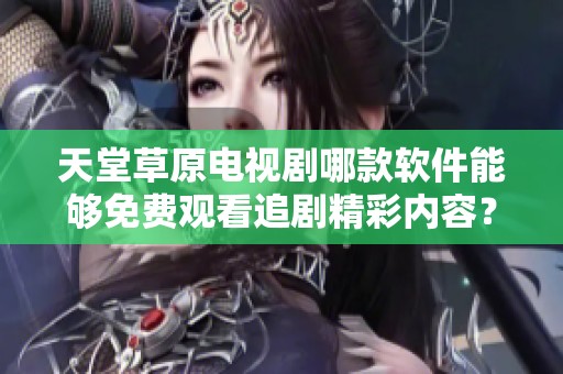 天堂草原电视剧哪款软件能够免费观看追剧精彩内容？