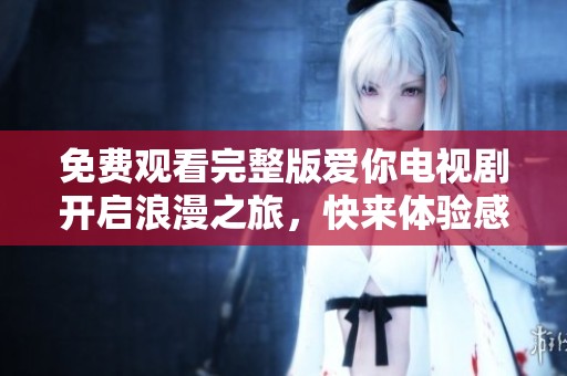免费观看完整版爱你电视剧开启浪漫之旅，快来体验感人故事吧