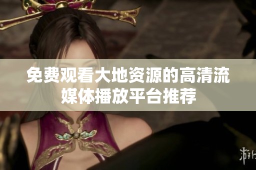 免费观看大地资源的高清流媒体播放平台推荐
