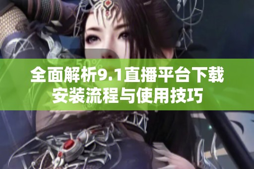 全面解析9.1直播平台下载安装流程与使用技巧
