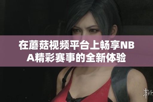 在蘑菇视频平台上畅享NBA精彩赛事的全新体验