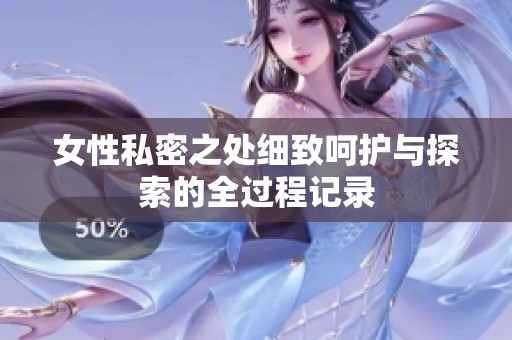 女性私密之处细致呵护与探索的全过程记录
