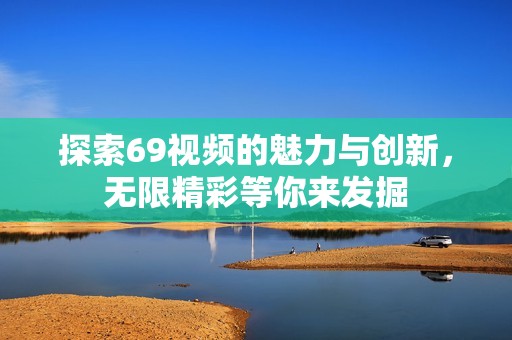 探索69视频的魅力与创新，无限精彩等你来发掘