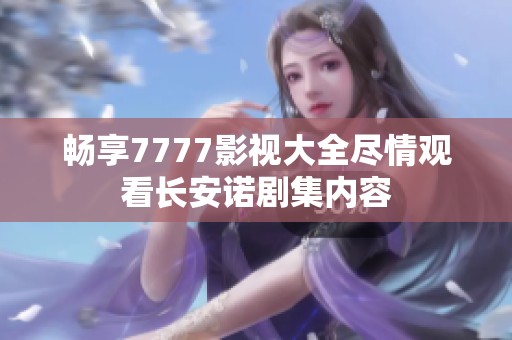 畅享7777影视大全尽情观看长安诺剧集内容