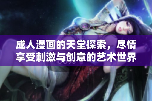 成人漫画的天堂探索，尽情享受刺激与创意的艺术世界！