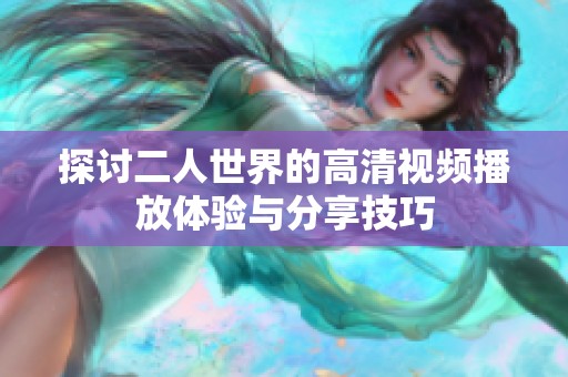 探讨二人世界的高清视频播放体验与分享技巧