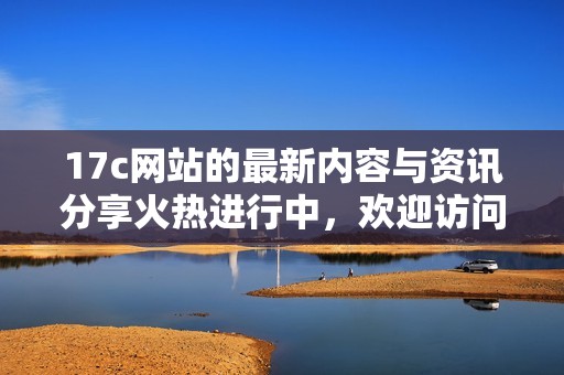 17c网站的最新内容与资讯分享火热进行中，欢迎访问！