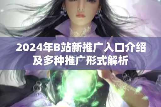 2024年B站新推广入口介绍及多种推广形式解析