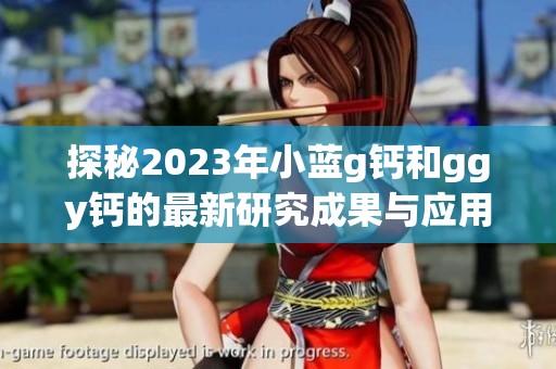探秘2023年小蓝g钙和ggy钙的最新研究成果与应用