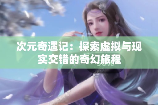次元奇遇记：探索虚拟与现实交错的奇幻旅程