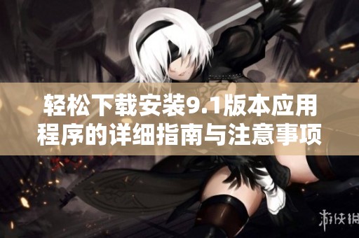 轻松下载安装9.1版本应用程序的详细指南与注意事项