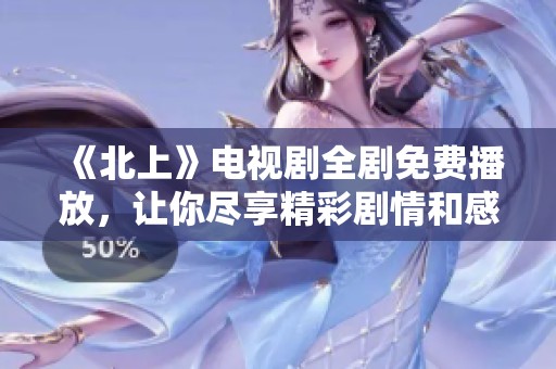 《北上》电视剧全剧免费播放，让你尽享精彩剧情和感人故事