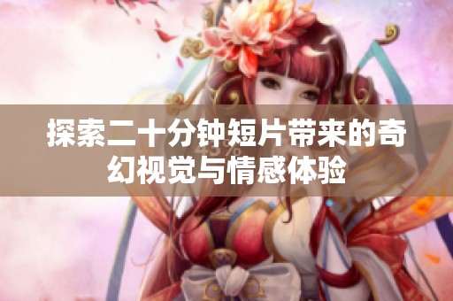 探索二十分钟短片带来的奇幻视觉与情感体验