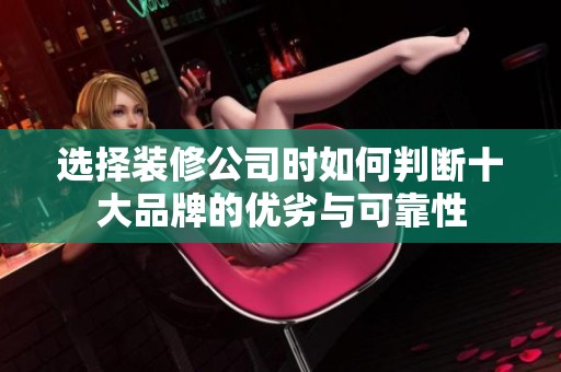 选择装修公司时如何判断十大品牌的优劣与可靠性