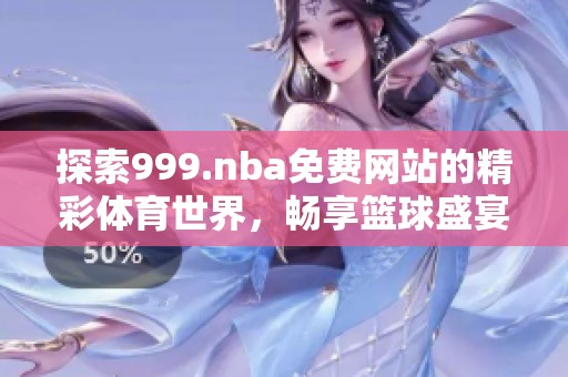 探索999.nba免费网站的精彩体育世界，畅享篮球盛宴