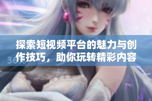 探索短视频平台的魅力与创作技巧，助你玩转精彩内容创作之路