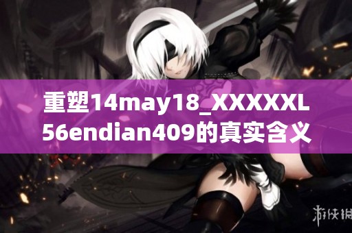 重塑14may18_XXXXXL56endian409的真实含义与应用探讨