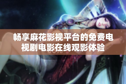 畅享麻花影视平台的免费电视剧电影在线观影体验