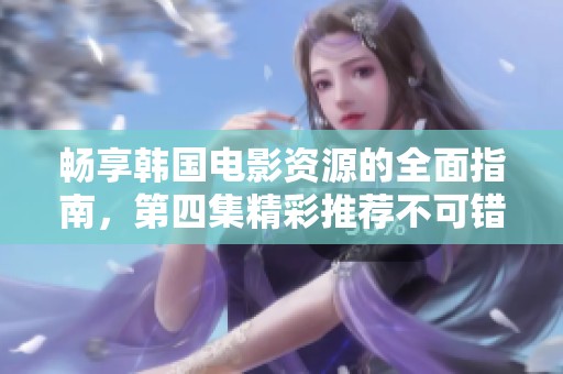 畅享韩国电影资源的全面指南，第四集精彩推荐不可错过