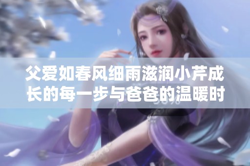 父爱如春风细雨滋润小芹成长的每一步与爸爸的温暖时光