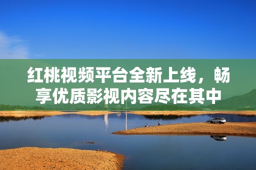 红桃视频平台全新上线，畅享优质影视内容尽在其中