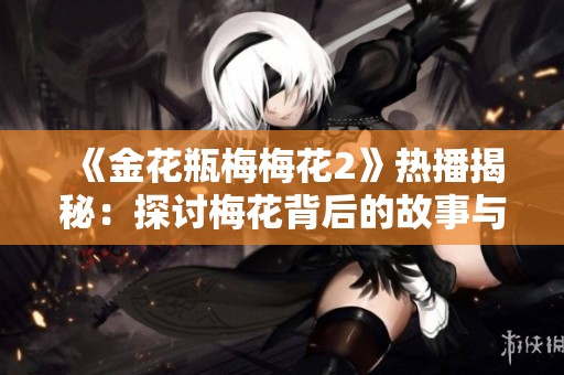 《金花瓶梅梅花2》热播揭秘：探讨梅花背后的故事与情感深度