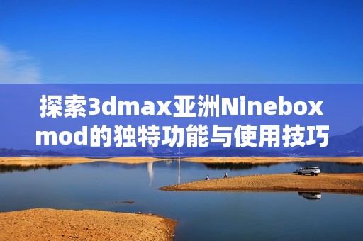 探索3dmax亚洲Nineboxmod的独特功能与使用技巧