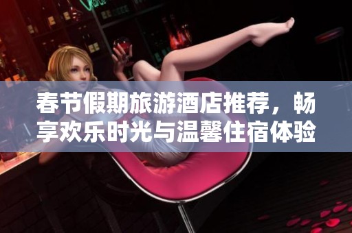 春节假期旅游酒店推荐，畅享欢乐时光与温馨住宿体验