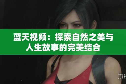 蓝天视频：探索自然之美与人生故事的完美结合
