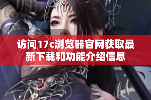 访问17c浏览器官网获取最新下载和功能介绍信息