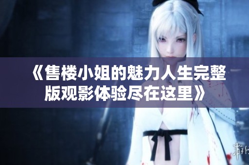 《售楼小姐的魅力人生完整版观影体验尽在这里》