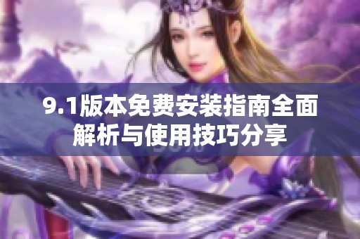 9.1版本免费安装指南全面解析与使用技巧分享