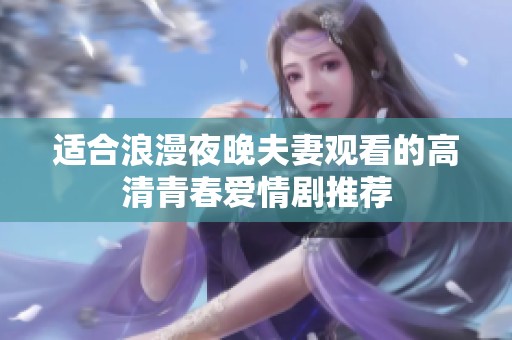 适合浪漫夜晚夫妻观看的高清青春爱情剧推荐