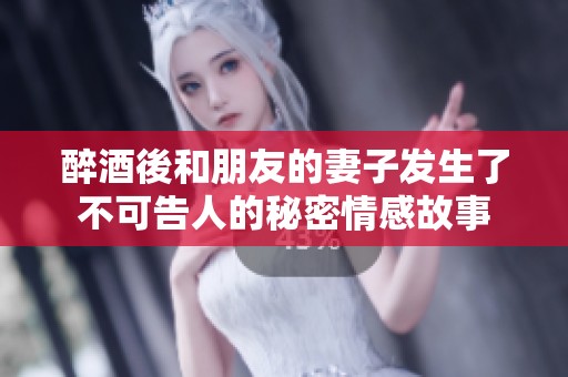 醉酒後和朋友的妻子发生了不可告人的秘密情感故事