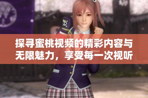 探寻蜜桃视频的精彩内容与无限魅力，享受每一次视听盛宴