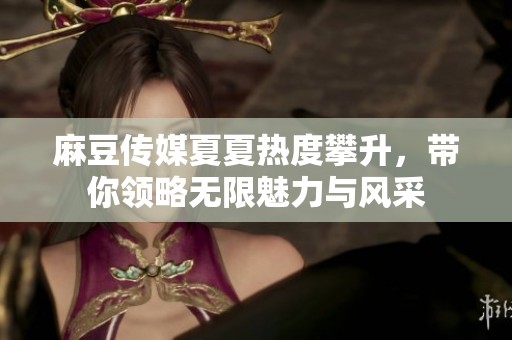 麻豆传媒夏夏热度攀升，带你领略无限魅力与风采