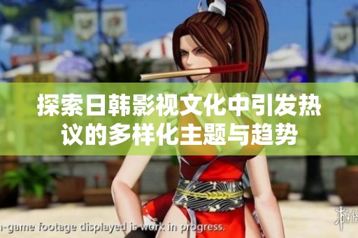 探索日韩影视文化中引发热议的多样化主题与趋势