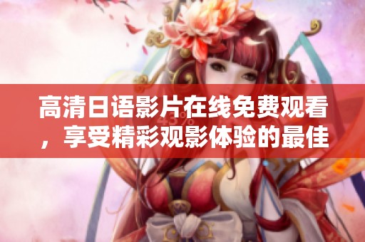 高清日语影片在线免费观看，享受精彩观影体验的最佳选择