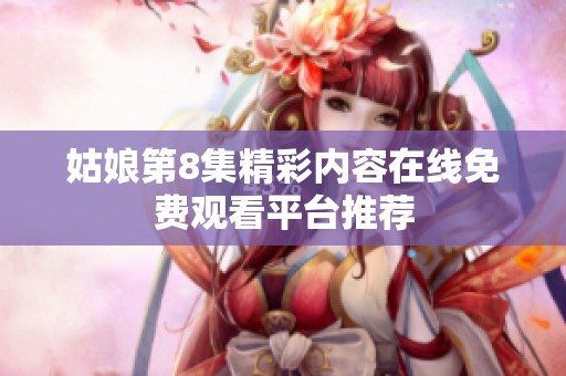 姑娘第8集精彩内容在线免费观看平台推荐