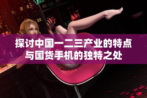 探讨中国一二三产业的特点与国货手机的独特之处